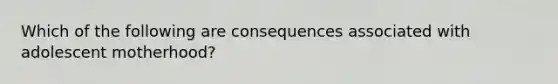 Which of the following are consequences associated with adolescent motherhood?