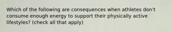 Which of the following are consequences when athletes don't consume enough energy to support their physically active lifestyles? (check all that apply)