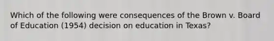 Which of the following were consequences of the Brown v. Board of Education (1954) decision on education in Texas?