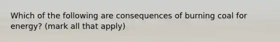 Which of the following are consequences of burning coal for energy? (mark all that apply)