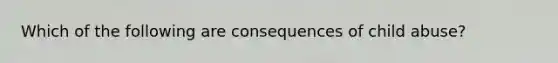 Which of the following are consequences of child abuse?