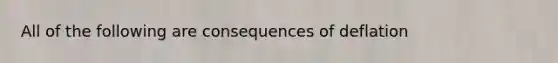 All of the following are consequences of deflation