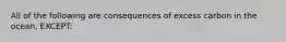 All of the following are consequences of excess carbon in the ocean, EXCEPT: