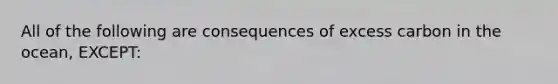 All of the following are consequences of excess carbon in the ocean, EXCEPT: