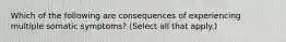 Which of the following are consequences of experiencing multiple somatic symptoms? (Select all that apply.)