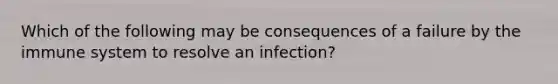 Which of the following may be consequences of a failure by the immune system to resolve an infection?