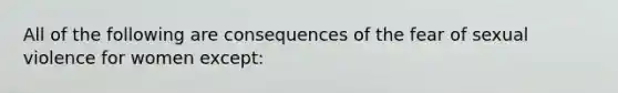 All of the following are consequences of the fear of sexual violence for women except: