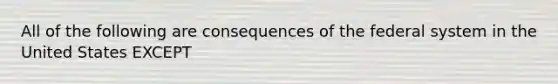 All of the following are consequences of the federal system in the United States EXCEPT