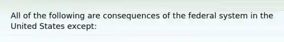 All of the following are consequences of the federal system in the United States except: