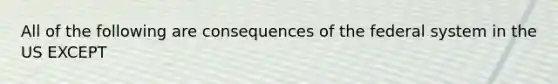 All of the following are consequences of the federal system in the US EXCEPT