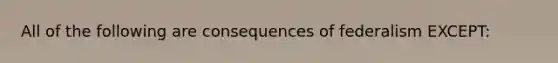 All of the following are consequences of federalism EXCEPT: