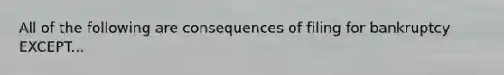 All of the following are consequences of filing for bankruptcy EXCEPT...