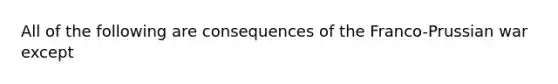 All of the following are consequences of the Franco-Prussian war except