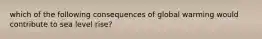 which of the following consequences of global warming would contribute to sea level rise?