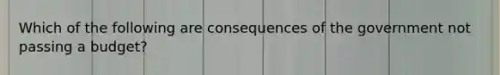 Which of the following are consequences of the government not passing a budget?