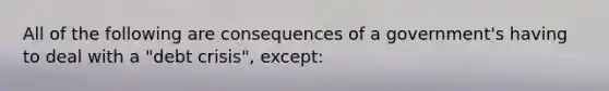 All of the following are consequences of a government's having to deal with a "debt crisis", except: