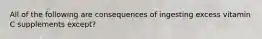 All of the following are consequences of ingesting excess vitamin C supplements except?