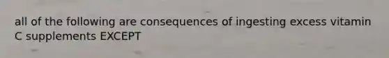 all of the following are consequences of ingesting excess vitamin C supplements EXCEPT