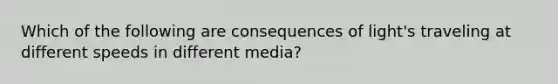 Which of the following are consequences of light's traveling at different speeds in different media?