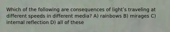 Which of the following are consequences of lightʹs traveling at different speeds in different media? A) rainbows B) mirages C) internal reflection D) all of these