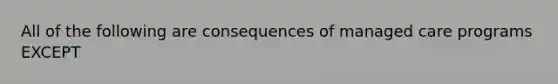 All of the following are consequences of managed care programs EXCEPT