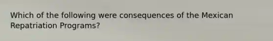Which of the following were consequences of the Mexican Repatriation Programs?