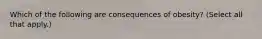 Which of the following are consequences of obesity? (Select all that apply.)