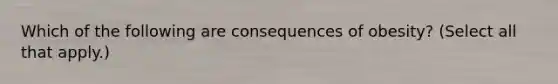 Which of the following are consequences of obesity? (Select all that apply.)