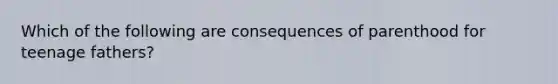 Which of the following are consequences of parenthood for teenage fathers?