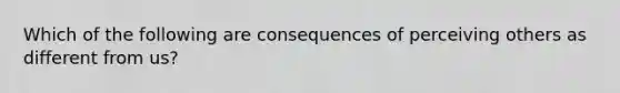 Which of the following are consequences of perceiving others as different from us?