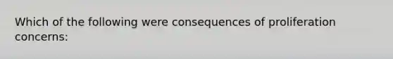 Which of the following were consequences of proliferation concerns: