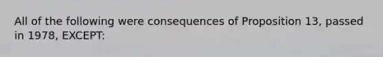 All of the following were consequences of Proposition 13, passed in 1978, EXCEPT: