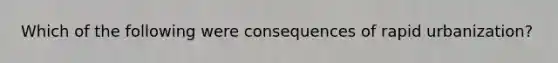 Which of the following were consequences of rapid urbanization?