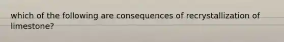 which of the following are consequences of recrystallization of limestone?