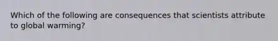 Which of the following are consequences that scientists attribute to global warming?