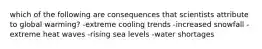 which of the following are consequences that scientists attribute to global warming? -extreme cooling trends -increased snowfall -extreme heat waves -rising sea levels -water shortages