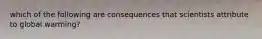 which of the following are consequences that scientists attribute to global warming?