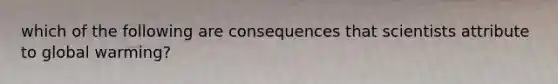 which of the following are consequences that scientists attribute to global warming?