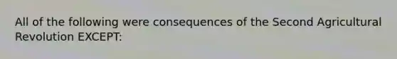 All of the following were consequences of the Second Agricultural Revolution EXCEPT: