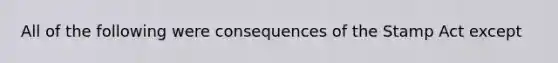 All of the following were consequences of the Stamp Act except