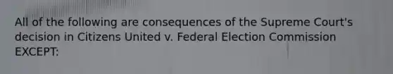 All of the following are consequences of the Supreme Court's decision in Citizens United v. Federal Election Commission EXCEPT: