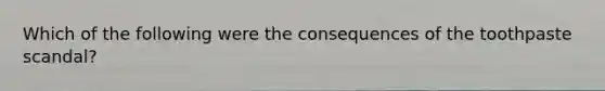 Which of the following were the consequences of the toothpaste scandal?