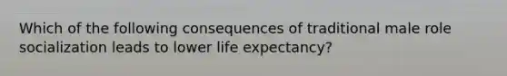 Which of the following consequences of traditional male role socialization leads to lower life expectancy?