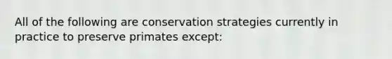 All of the following are conservation strategies currently in practice to preserve primates except:​