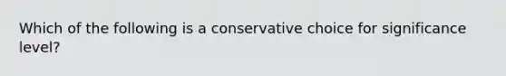 Which of the following is a conservative choice for significance level?