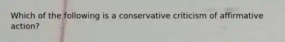 Which of the following is a conservative criticism of affirmative action?