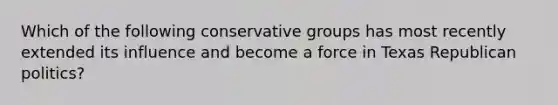 Which of the following conservative groups has most recently extended its influence and become a force in Texas Republican politics?