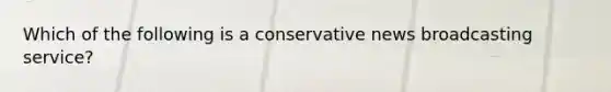 Which of the following is a conservative news broadcasting service?