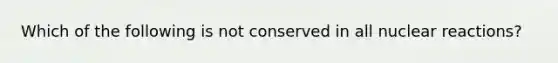 Which of the following is not conserved in all nuclear reactions?