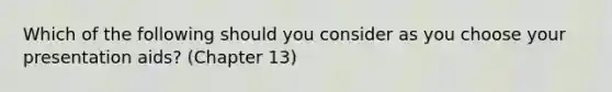 Which of the following should you consider as you choose your presentation aids? (Chapter 13)